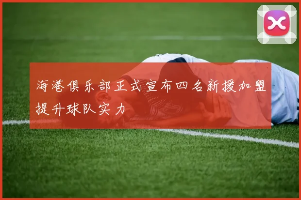 海港俱乐部正式宣布四名新援加盟提升球队实力