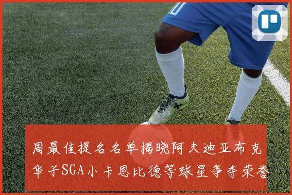 周最佳提名名单揭晓阿夫迪亚布克华子SGA小卡恩比德等球星争夺荣誉