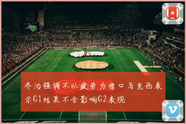 乔治强调不以疲劳为借口马克西表示G1结果不会影响G2表现