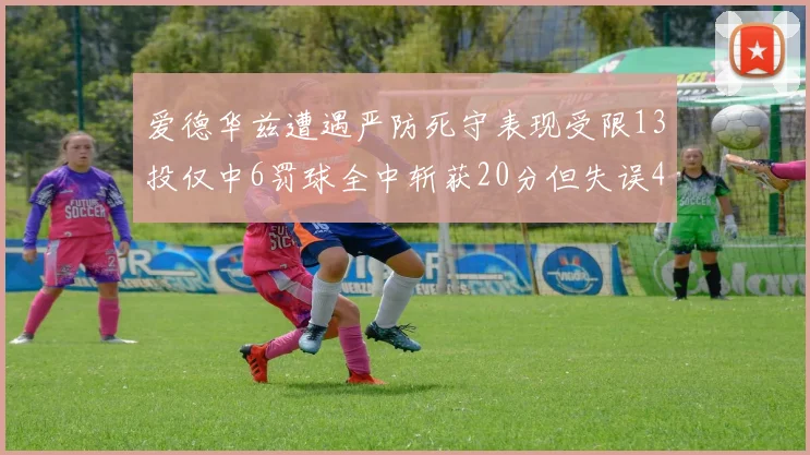 爱德华兹遭遇严防死守表现受限13投仅中6罚球全中斩获20分但失误4次