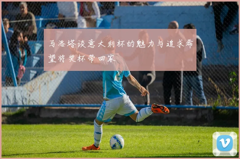 马洛塔谈意大利杯的魅力与追求希望将奖杯带回家