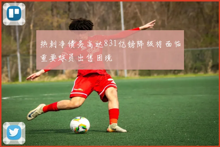 热刺净债务高达831亿镑降级将面临重要球员出售困境