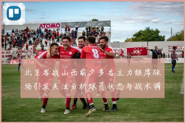 北京客战山西前夕多名主力缺席踩场引发关注分析球员状态与战术调整