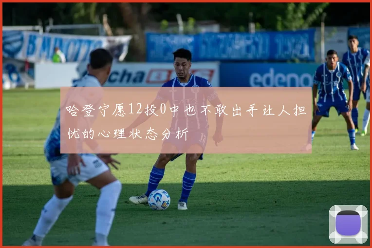 哈登宁愿12投0中也不敢出手让人担忧的心理状态分析