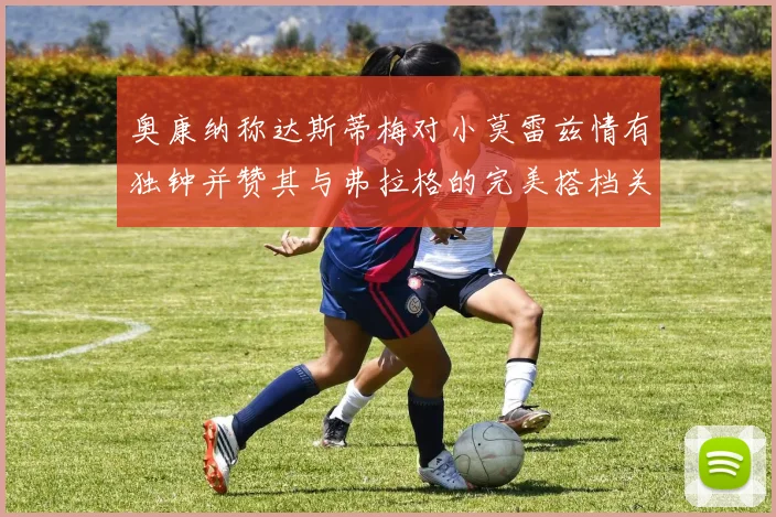 奥康纳称达斯蒂梅对小莫雷兹情有独钟并赞其与弗拉格的完美搭档关系