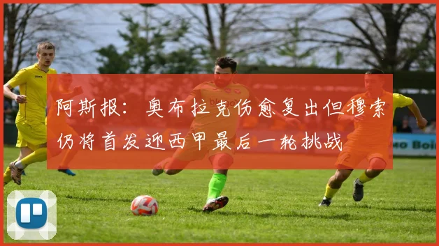 阿斯报：奥布拉克伤愈复出但穆索仍将首发迎西甲最后一轮挑战
