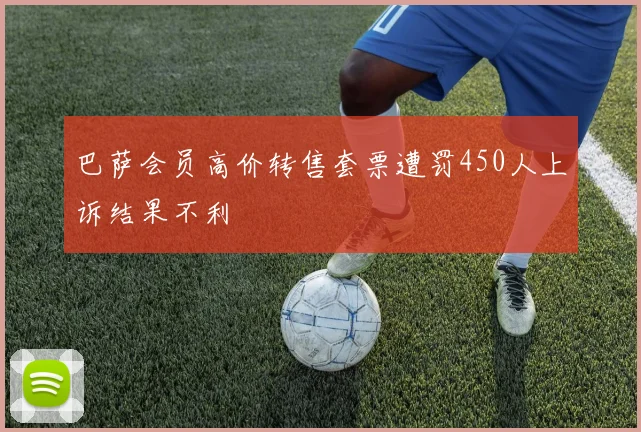 巴萨会员高价转售套票遭罚450人上诉结果不利