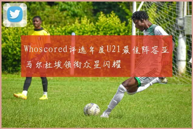Whoscored评选年度U21最佳阵容亚马尔杜埃领衔众星闪耀