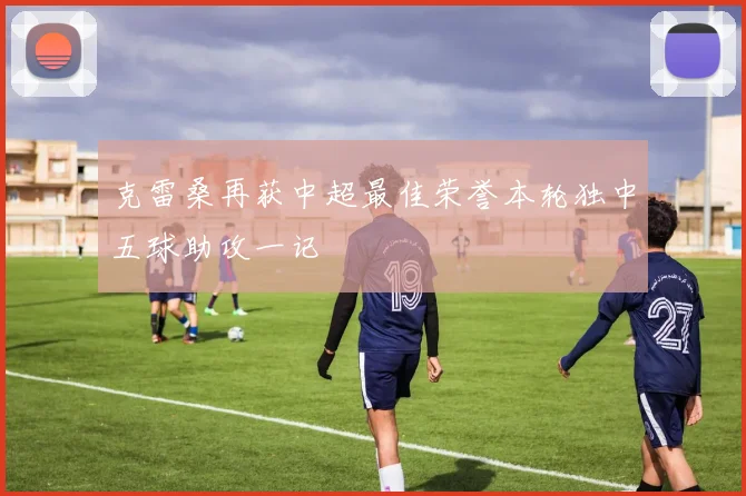 克雷桑再获中超最佳荣誉本轮独中五球助攻一记